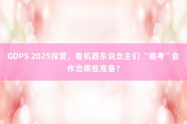 GDPS 2025探营，看机器东说念主们 “临考”会作念哪些准备？